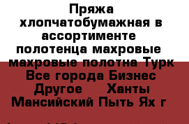 Пряжа хлопчатобумажная в ассортименте, полотенца махровые, махровые полотна Турк - Все города Бизнес » Другое   . Ханты-Мансийский,Пыть-Ях г.